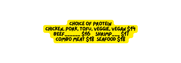 Choice of Protein Chicken Pork Tofu Veggie Vegan 14 Beef 16 Shrimp 17 Combo meat 18 Seafood 18